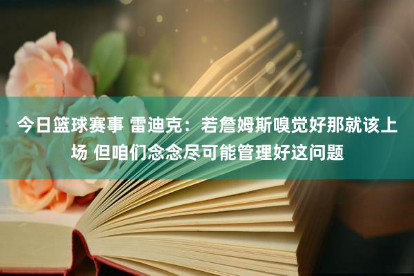 今日篮球赛事 雷迪克：若詹姆斯嗅觉好那就该上场 但咱们念念尽可能管理好这问题