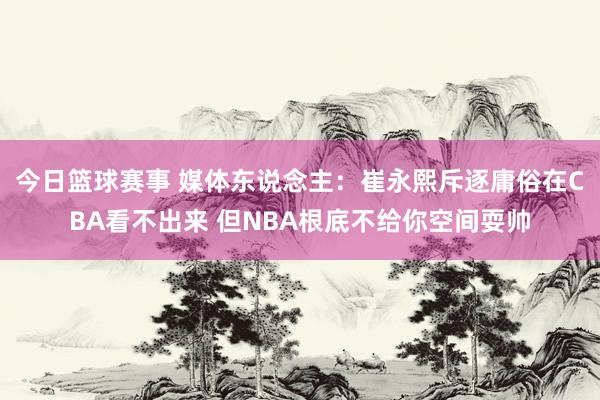 今日篮球赛事 媒体东说念主：崔永熙斥逐庸俗在CBA看不出来 但NBA根底不给你空间耍帅