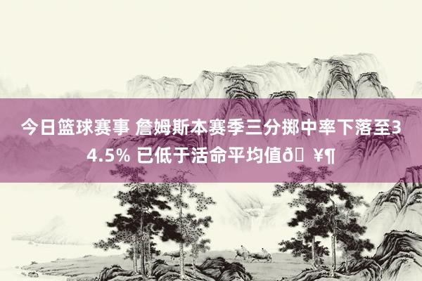 今日篮球赛事 詹姆斯本赛季三分掷中率下落至34.5% 已低于活命平均值🥶