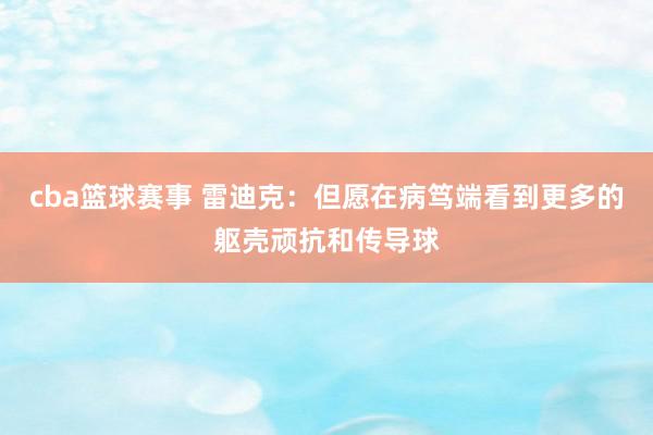 cba篮球赛事 雷迪克：但愿在病笃端看到更多的躯壳顽抗和传导球