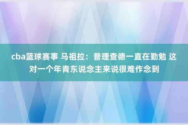 cba篮球赛事 马祖拉：普理查德一直在勤勉 这对一个年青东说念主来说很难作念到