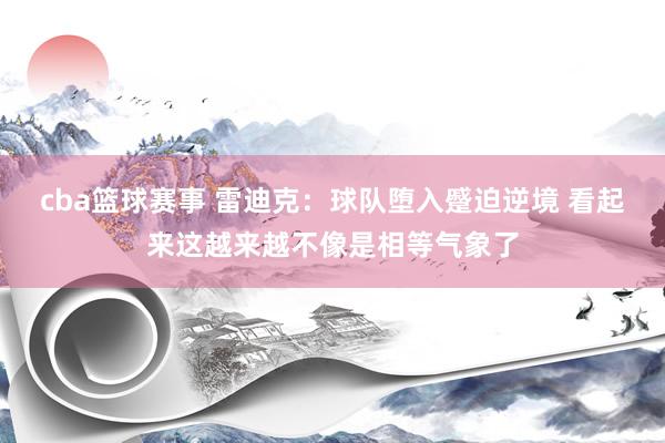 cba篮球赛事 雷迪克：球队堕入蹙迫逆境 看起来这越来越不像是相等气象了