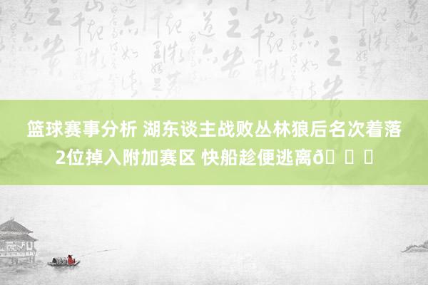 篮球赛事分析 湖东谈主战败丛林狼后名次着落2位掉入附加赛区 快船趁便逃离😋