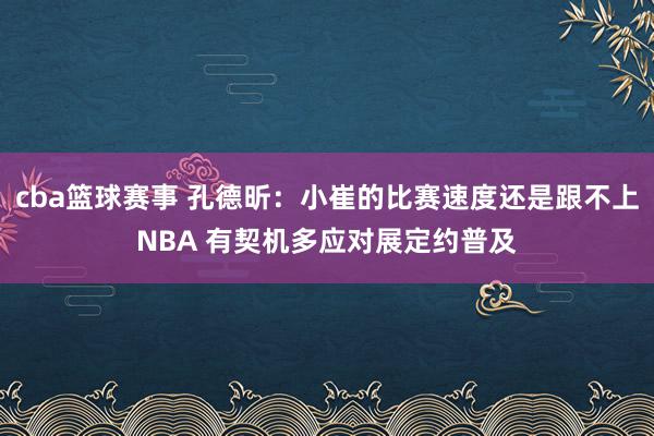 cba篮球赛事 孔德昕：小崔的比赛速度还是跟不上NBA 有契机多应对展定约普及