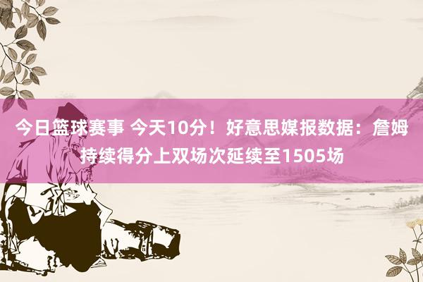 今日篮球赛事 今天10分！好意思媒报数据：詹姆持续得分上双场次延续至1505场