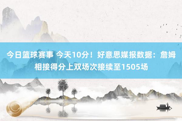 今日篮球赛事 今天10分！好意思媒报数据：詹姆相接得分上双场次接续至1505场