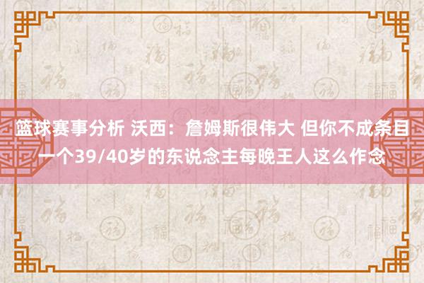 篮球赛事分析 沃西：詹姆斯很伟大 但你不成条目一个39/40岁的东说念主每晚王人这么作念