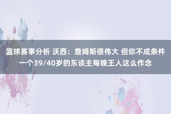 篮球赛事分析 沃西：詹姆斯很伟大 但你不成条件一个39/40岁的东谈主每晚王人这么作念