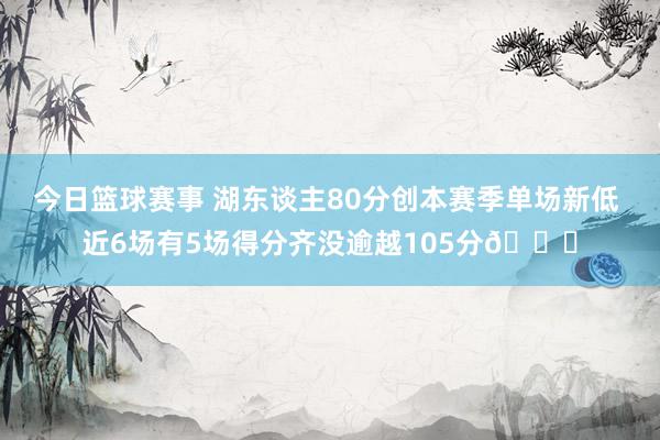 今日篮球赛事 湖东谈主80分创本赛季单场新低 近6场有5场得分齐没逾越105分😑