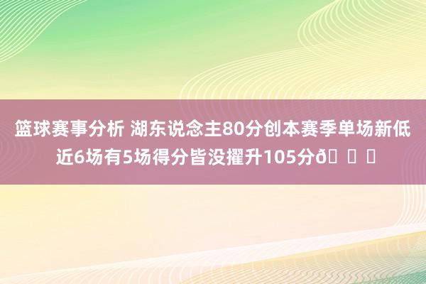 篮球赛事分析 湖东说念主80分创本赛季单场新低 近6场有5场得分皆没擢升105分😑