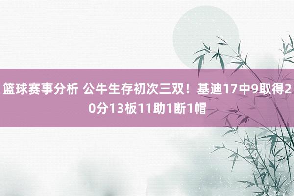 篮球赛事分析 公牛生存初次三双！基迪17中9取得20分13板11助1断1帽