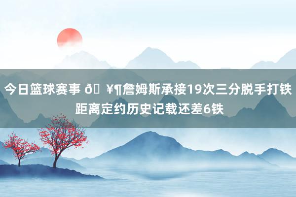 今日篮球赛事 🥶詹姆斯承接19次三分脱手打铁 距离定约历史记载还差6铁