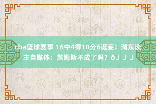 cba篮球赛事 16中4得10分6诞妄！湖东谈主自媒体：詹姆斯不成了吗？💔