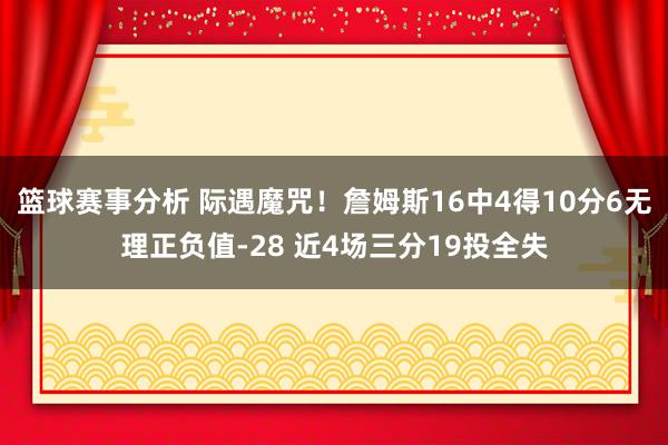 篮球赛事分析 际遇魔咒！詹姆斯16中4得10分6无理正负值-28 近4场三分19投全失