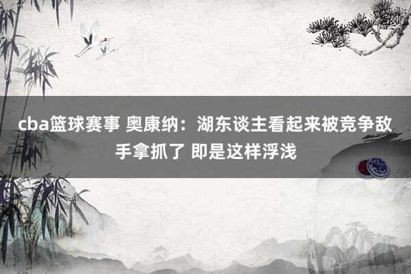 cba篮球赛事 奥康纳：湖东谈主看起来被竞争敌手拿抓了 即是这样浮浅