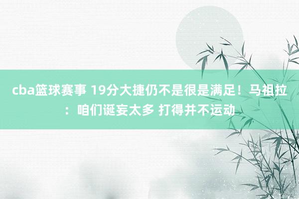 cba篮球赛事 19分大捷仍不是很是满足！马祖拉：咱们诞妄太多 打得并不运动