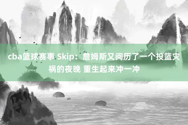 cba篮球赛事 Skip：詹姆斯又阅历了一个投篮灾祸的夜晚 重生起来冲一冲