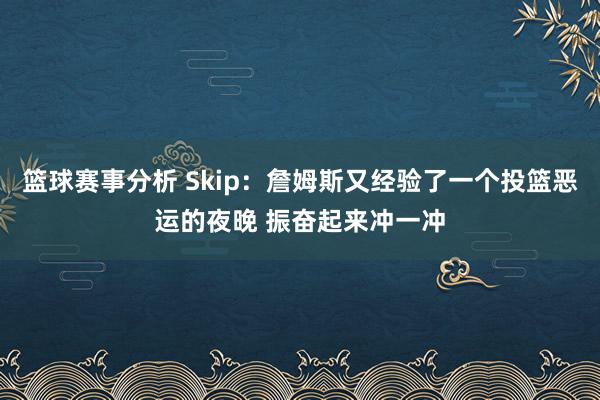 篮球赛事分析 Skip：詹姆斯又经验了一个投篮恶运的夜晚 振奋起来冲一冲