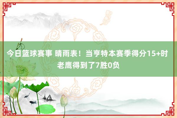 今日篮球赛事 晴雨表！当亨特本赛季得分15+时 老鹰得到了7胜0负