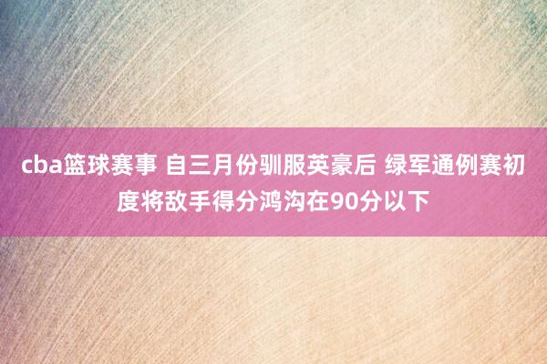 cba篮球赛事 自三月份驯服英豪后 绿军通例赛初度将敌手得分鸿沟在90分以下