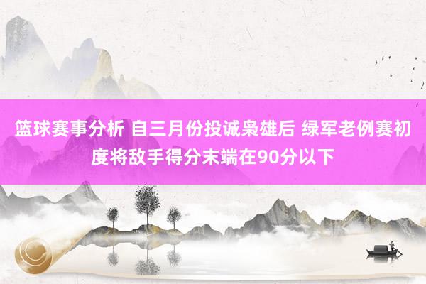 篮球赛事分析 自三月份投诚枭雄后 绿军老例赛初度将敌手得分末端在90分以下