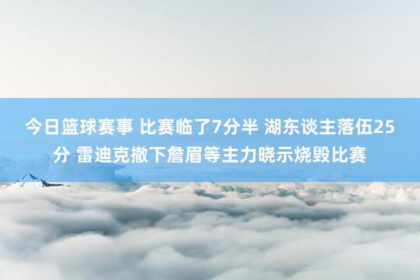 今日篮球赛事 比赛临了7分半 湖东谈主落伍25分 雷迪克撤下詹眉等主力晓示烧毁比赛