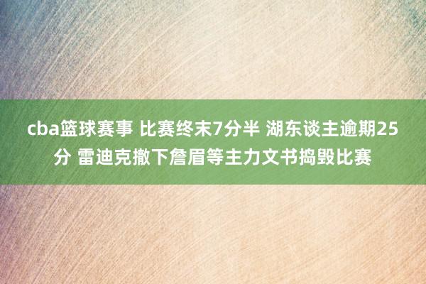 cba篮球赛事 比赛终末7分半 湖东谈主逾期25分 雷迪克撤下詹眉等主力文书捣毁比赛