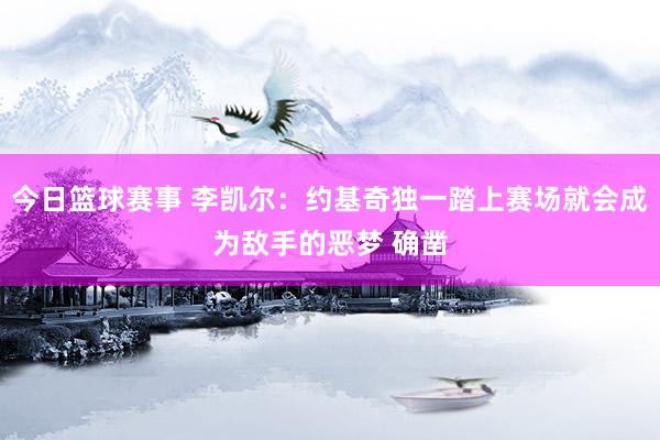 今日篮球赛事 李凯尔：约基奇独一踏上赛场就会成为敌手的恶梦 确凿