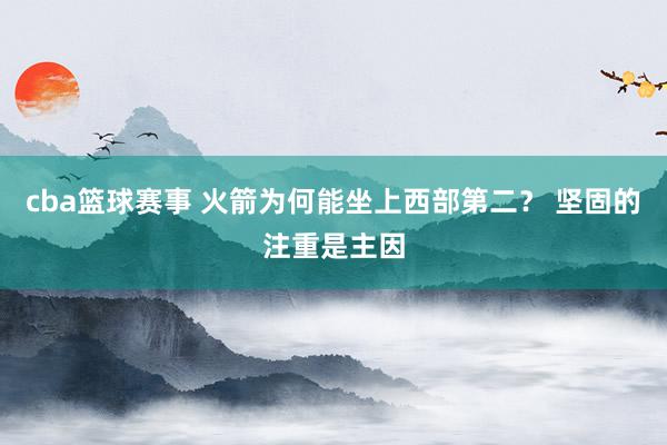 cba篮球赛事 火箭为何能坐上西部第二？ 坚固的注重是主因