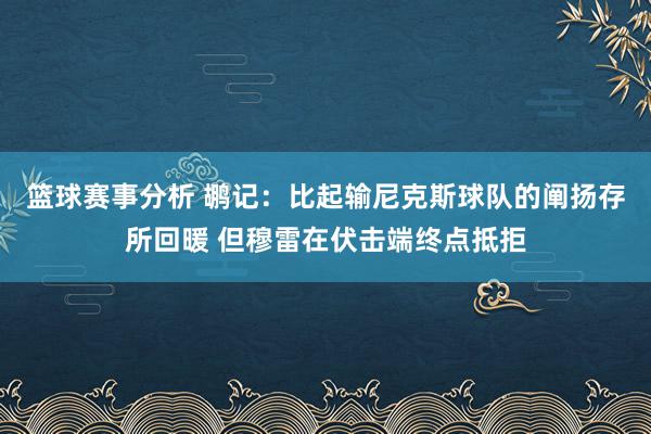 篮球赛事分析 鹕记：比起输尼克斯球队的阐扬存所回暖 但穆雷在伏击端终点抵拒