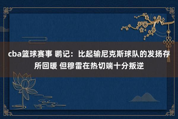 cba篮球赛事 鹕记：比起输尼克斯球队的发扬存所回暖 但穆雷在热切端十分叛逆