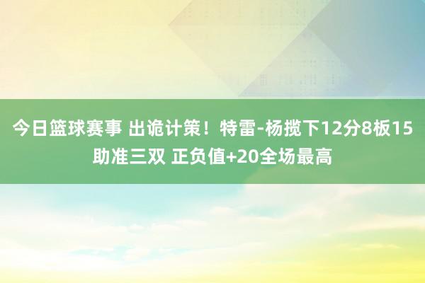 今日篮球赛事 出诡计策！特雷-杨揽下12分8板15助准三双 正负值+20全场最高