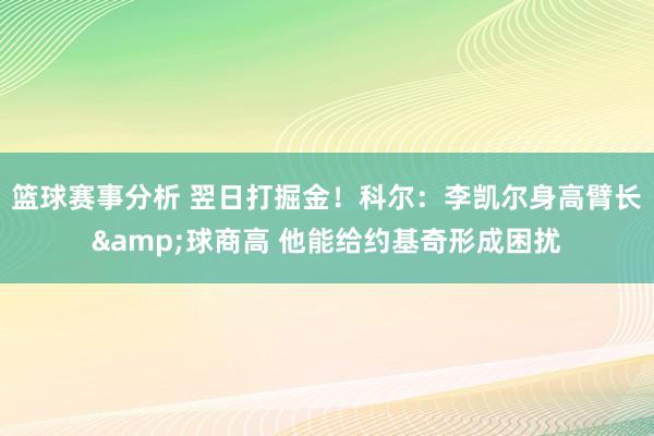 篮球赛事分析 翌日打掘金！科尔：李凯尔身高臂长&球商高 他能给约基奇形成困扰