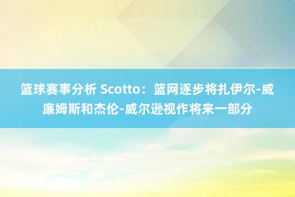 篮球赛事分析 Scotto：篮网逐步将扎伊尔-威廉姆斯和杰伦-威尔逊视作将来一部分