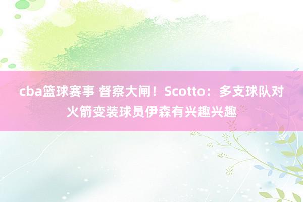 cba篮球赛事 督察大闸！Scotto：多支球队对火箭变装球员伊森有兴趣兴趣