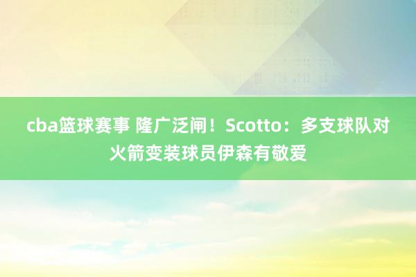 cba篮球赛事 隆广泛闸！Scotto：多支球队对火箭变装球员伊森有敬爱