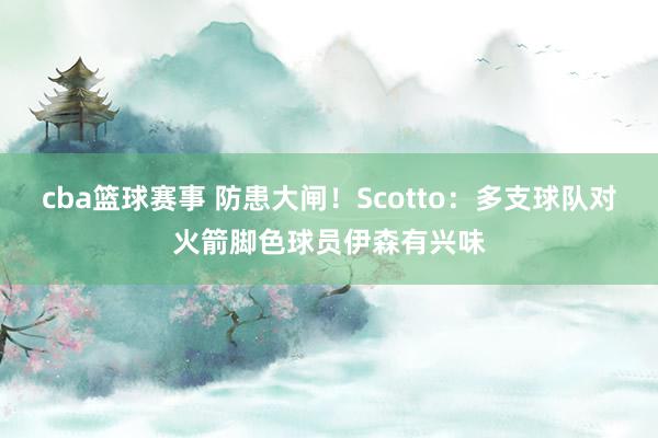 cba篮球赛事 防患大闸！Scotto：多支球队对火箭脚色球员伊森有兴味