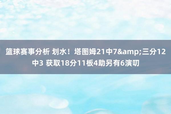 篮球赛事分析 划水！塔图姆21中7&三分12中3 获取18分11板4助另有6演叨