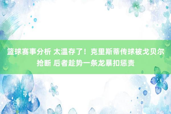 篮球赛事分析 太温存了！克里斯蒂传球被戈贝尔抢断 后者趁势一条龙暴扣惩责