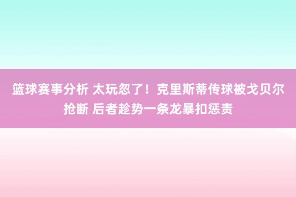 篮球赛事分析 太玩忽了！克里斯蒂传球被戈贝尔抢断 后者趁势一条龙暴扣惩责