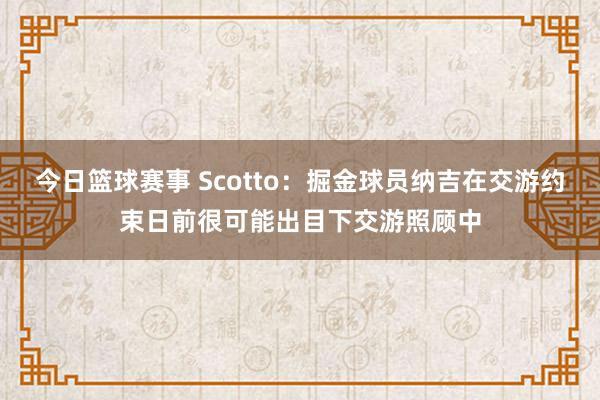 今日篮球赛事 Scotto：掘金球员纳吉在交游约束日前很可能出目下交游照顾中