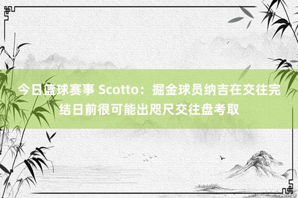 今日篮球赛事 Scotto：掘金球员纳吉在交往完结日前很可能出咫尺交往盘考取