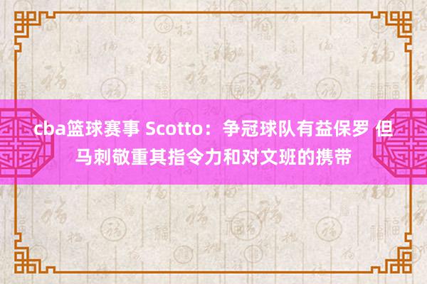 cba篮球赛事 Scotto：争冠球队有益保罗 但马刺敬重其指令力和对文班的携带