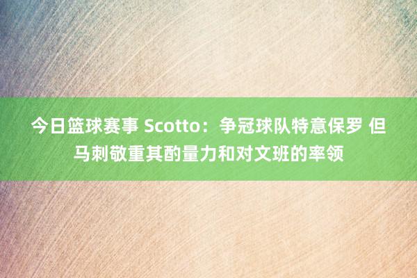 今日篮球赛事 Scotto：争冠球队特意保罗 但马刺敬重其酌量力和对文班的率领