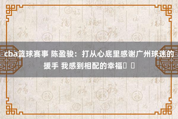 cba篮球赛事 陈盈骏：打从心底里感谢广州球迷的援手 我感到相配的幸福❤️