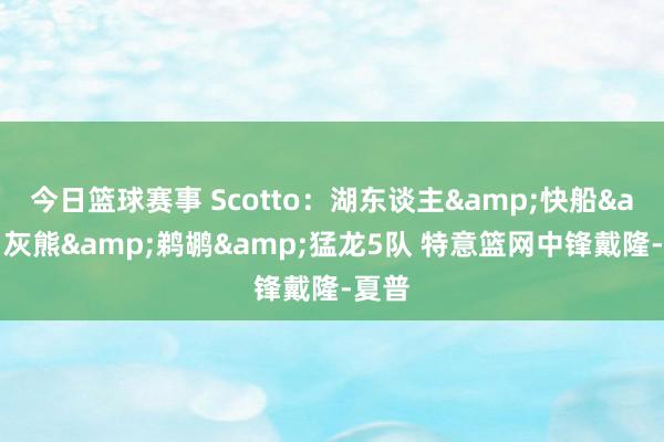 今日篮球赛事 Scotto：湖东谈主&快船&灰熊&鹈鹕&猛龙5队 特意篮网中锋戴隆-夏普