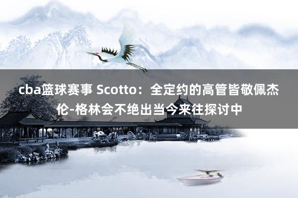 cba篮球赛事 Scotto：全定约的高管皆敬佩杰伦-格林会不绝出当今来往探讨中