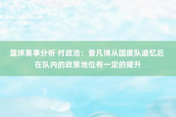 篮球赛事分析 付政浩：曾凡博从国度队追忆后 在队内的政策地位有一定的擢升