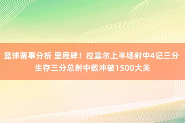 篮球赛事分析 里程碑！拉塞尔上半场射中4记三分 生存三分总射中数冲破1500大关