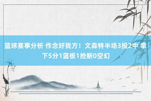 篮球赛事分析 作念好我方！文森特半场3投2中 拿下5分1篮板1抢断0空幻